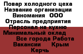 Повар холодного цеха › Название организации ­ Виномания, ООО › Отрасль предприятия ­ Персонал на кухню › Минимальный оклад ­ 40 000 - Все города Работа » Вакансии   . Крым,Керчь